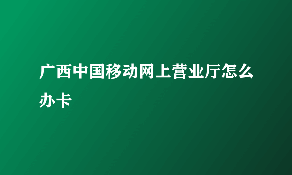 广西中国移动网上营业厅怎么办卡