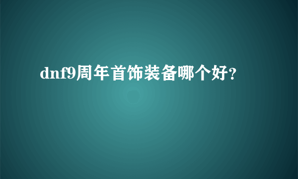 dnf9周年首饰装备哪个好？