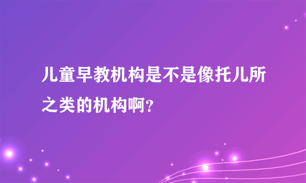 儿童早教机构是不是像托儿所之类的机构啊？