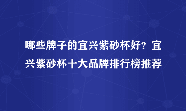 哪些牌子的宜兴紫砂杯好？宜兴紫砂杯十大品牌排行榜推荐