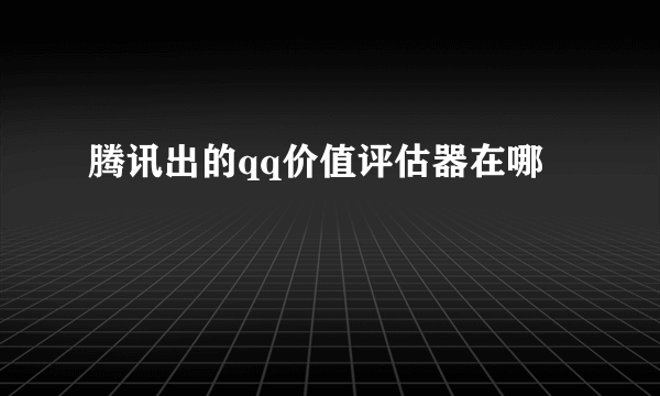 腾讯出的qq价值评估器在哪