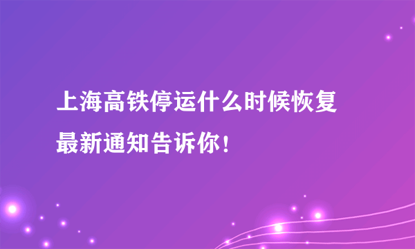 上海高铁停运什么时候恢复 最新通知告诉你！