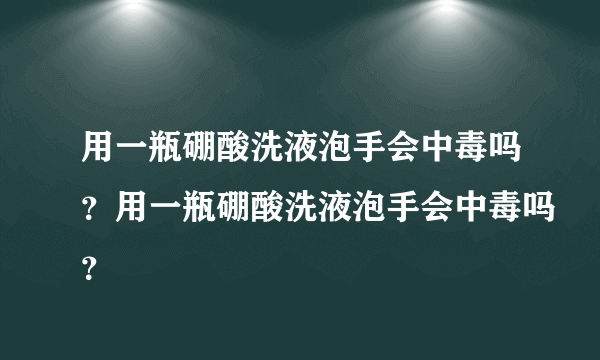 用一瓶硼酸洗液泡手会中毒吗？用一瓶硼酸洗液泡手会中毒吗？