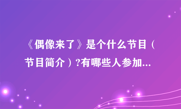 《偶像来了》是个什么节目（节目简介）?有哪些人参加?什么时候播出（播出日期＋周几播）