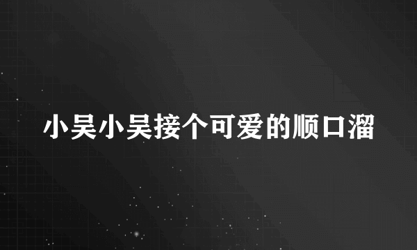 小吴小吴接个可爱的顺口溜