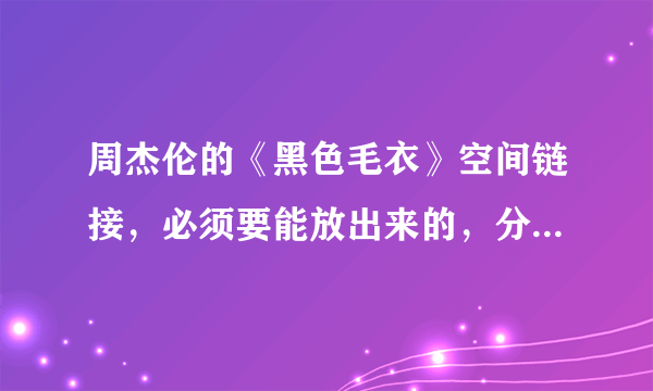 周杰伦的《黑色毛衣》空间链接，必须要能放出来的，分不是问题。急用阿~