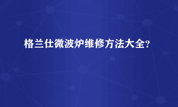 格兰仕微波炉维修方法大全？