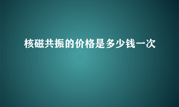 核磁共振的价格是多少钱一次