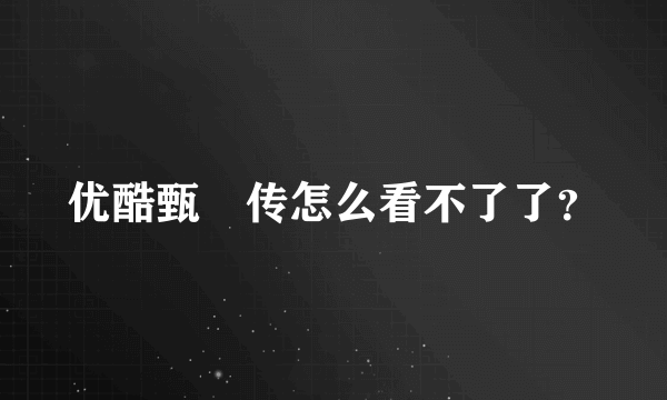 优酷甄嬛传怎么看不了了？