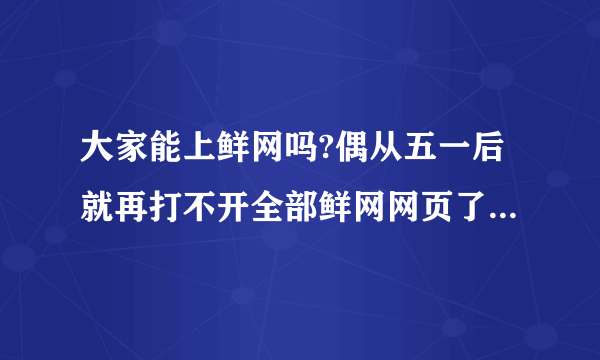 大家能上鲜网吗?偶从五一后就再打不开全部鲜网网页了,有能打开鲜网网页的吗?到 底怎么了?被黑了吗?