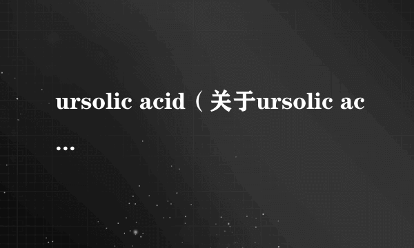 ursolic acid（关于ursolic acid的介绍）