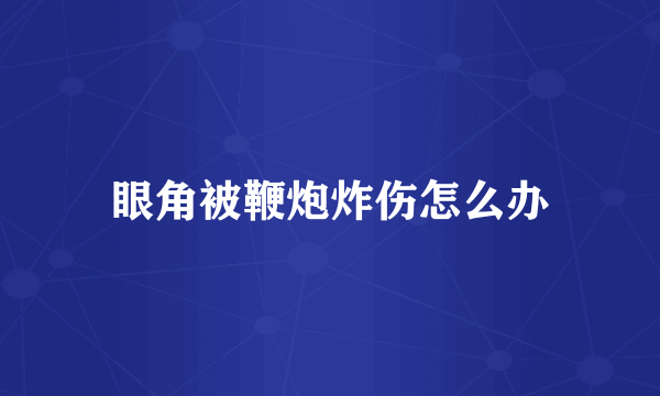 眼角被鞭炮炸伤怎么办