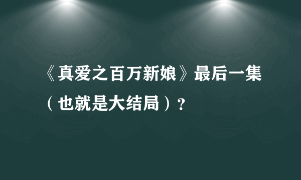 《真爱之百万新娘》最后一集（也就是大结局）？
