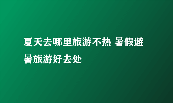 夏天去哪里旅游不热 暑假避暑旅游好去处