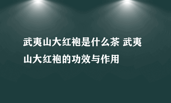 武夷山大红袍是什么茶 武夷山大红袍的功效与作用