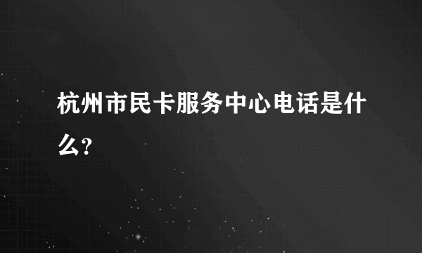 杭州市民卡服务中心电话是什么？