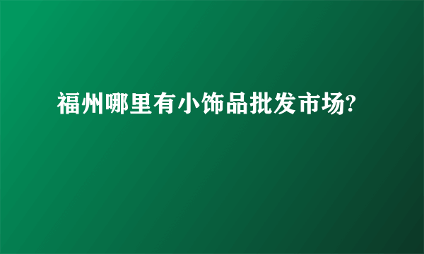 福州哪里有小饰品批发市场?