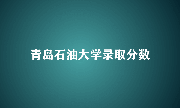 青岛石油大学录取分数