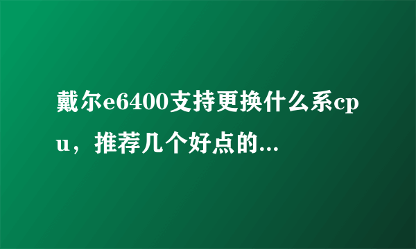 戴尔e6400支持更换什么系cpu，推荐几个好点的，或者是否有必要更换