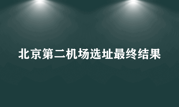 北京第二机场选址最终结果