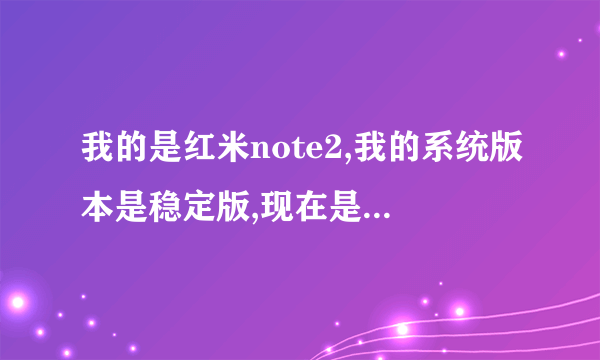 我的是红米note2,我的系统版本是稳定版,现在是否有得更新了。