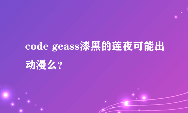 code geass漆黑的莲夜可能出动漫么？