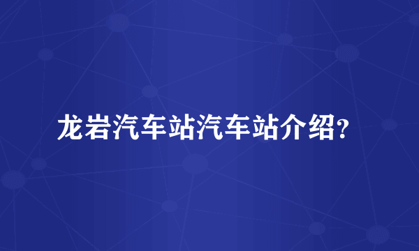 龙岩汽车站汽车站介绍？