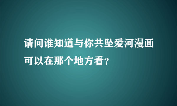 请问谁知道与你共坠爱河漫画可以在那个地方看？