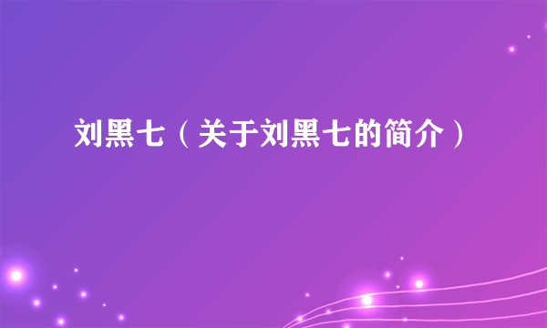 刘黑七（关于刘黑七的简介）