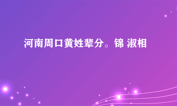 河南周口黄姓辈分。锦 淑相
