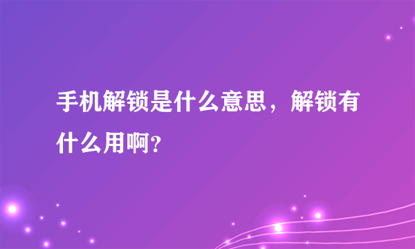 手机解锁是什么意思，解锁有什么用啊？