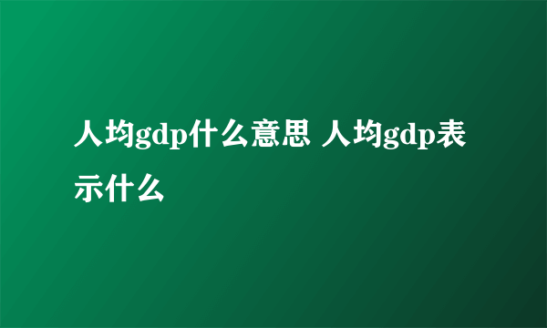 人均gdp什么意思 人均gdp表示什么