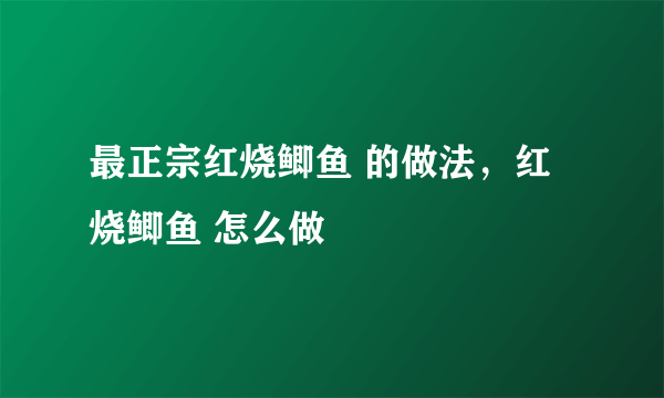最正宗红烧鲫鱼 的做法，红烧鲫鱼 怎么做