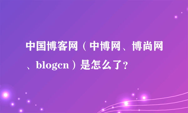 中国博客网（中博网、博尚网、blogcn）是怎么了？