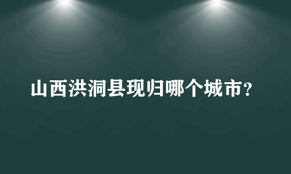 山西洪洞县现归哪个城市？