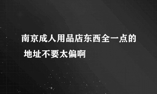 南京成人用品店东西全一点的 地址不要太偏啊