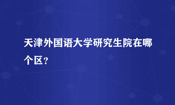 天津外国语大学研究生院在哪个区？
