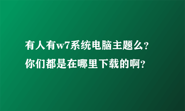 有人有w7系统电脑主题么？你们都是在哪里下载的啊？