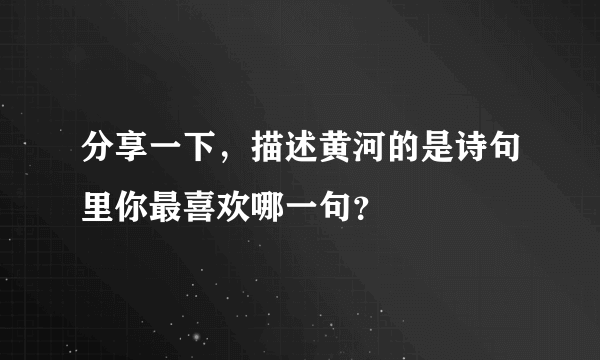 分享一下，描述黄河的是诗句里你最喜欢哪一句？