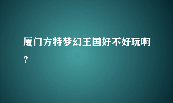 厦门方特梦幻王国好不好玩啊？