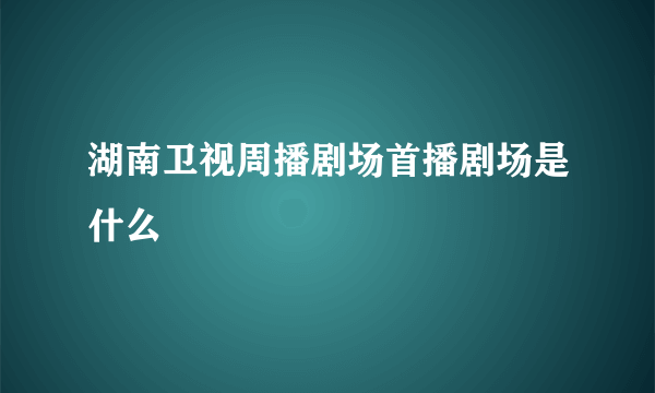 湖南卫视周播剧场首播剧场是什么