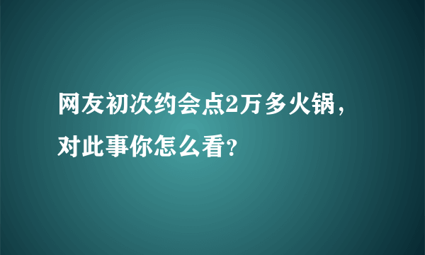 网友初次约会点2万多火锅，对此事你怎么看？
