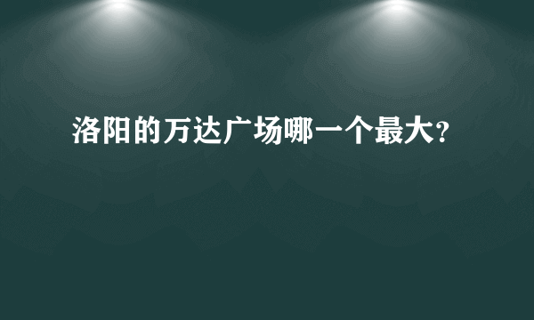 洛阳的万达广场哪一个最大？