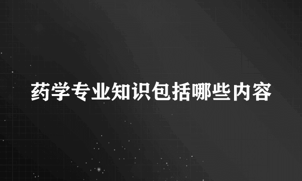 药学专业知识包括哪些内容