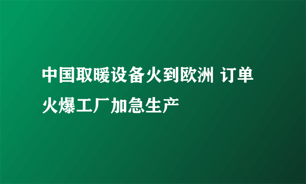 中国取暖设备火到欧洲 订单火爆工厂加急生产