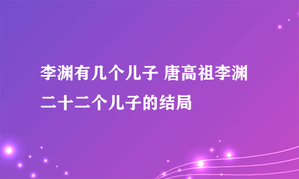 李渊有几个儿子 唐高祖李渊二十二个儿子的结局