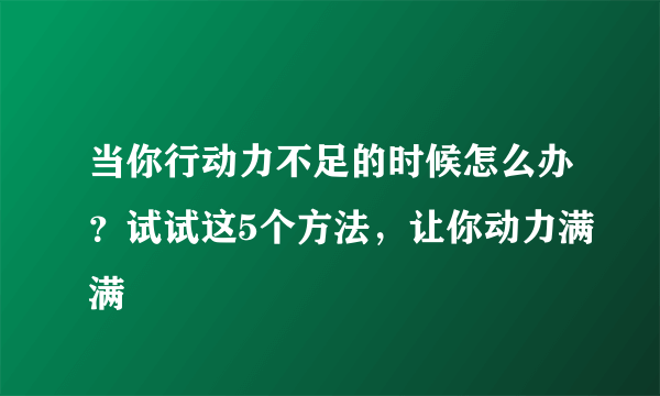 当你行动力不足的时候怎么办？试试这5个方法，让你动力满满