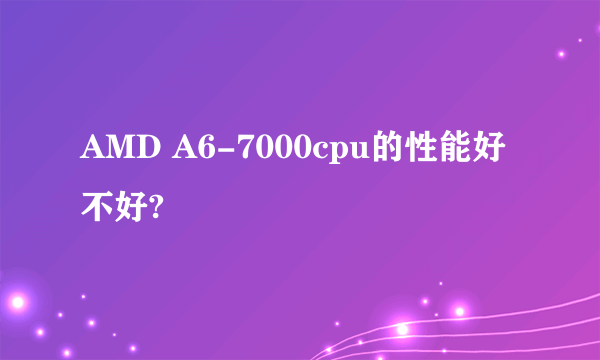 AMD A6-7000cpu的性能好不好?