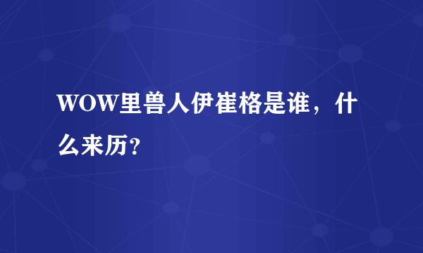 WOW里兽人伊崔格是谁，什么来历？