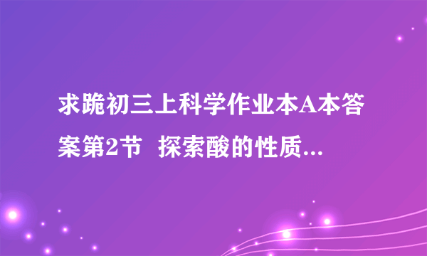 求跪初三上科学作业本A本答案第2节  探索酸的性质（二）（P2-P3)